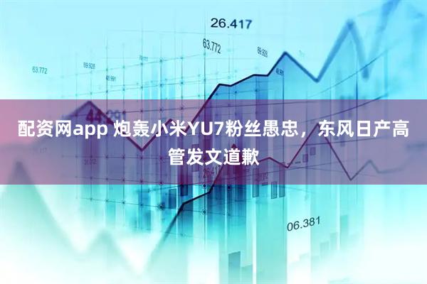 配资网app 炮轰小米YU7粉丝愚忠，东风日产高管发文道歉