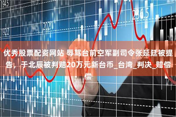 优秀股票配资网站 辱骂台前空军副司令张延廷被提告，于北辰被判赔20万元新台币_台湾_判决_赔偿