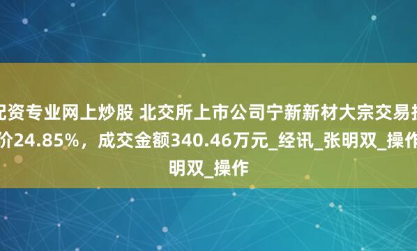 配资专业网上炒股 北交所上市公司宁新新材大宗交易折价24.85%，成交金额340.46万元_经讯_张明双_操作