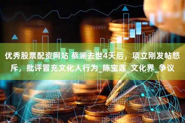 优秀股票配资网站 蔡澜去世4天后，项立刚发帖怒斥，批评冒充文化人行为_陈宝莲_文化界_争议