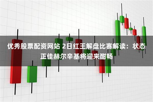 优秀股票配资网站 2日红王解盘比赛解读：状态正佳赫尔辛基将迎来酣畅