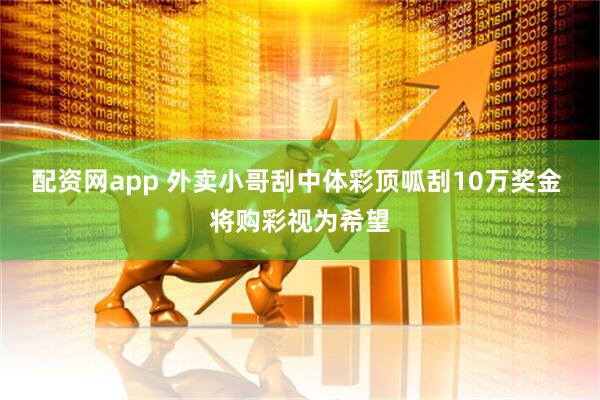 配资网app 外卖小哥刮中体彩顶呱刮10万奖金 将购彩视为希望