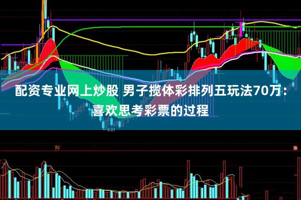 配资专业网上炒股 男子揽体彩排列五玩法70万：喜欢思考彩票的过程