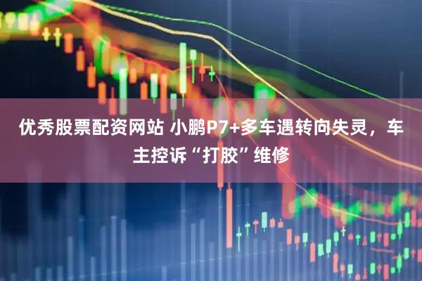 优秀股票配资网站 小鹏P7+多车遇转向失灵，车主控诉“打胶”维修