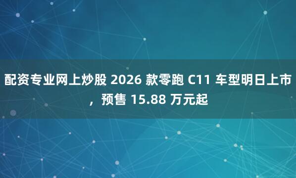 配资专业网上炒股 2026 款零跑 C11 车型明日上市，预售 15.88 万元起