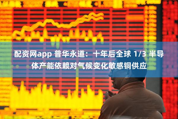 配资网app 普华永道：十年后全球 1/3 半导体产能依赖对气候变化敏感铜供应