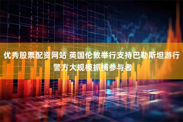 优秀股票配资网站 英国伦敦举行支持巴勒斯坦游行 警方大规模抓捕参与者