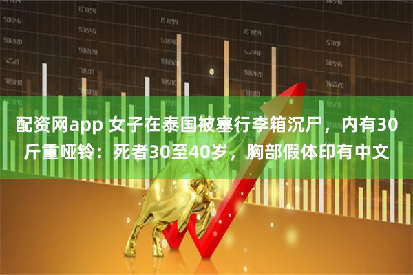 配资网app 女子在泰国被塞行李箱沉尸，内有30斤重哑铃：死者30至40岁，胸部假体印有中文