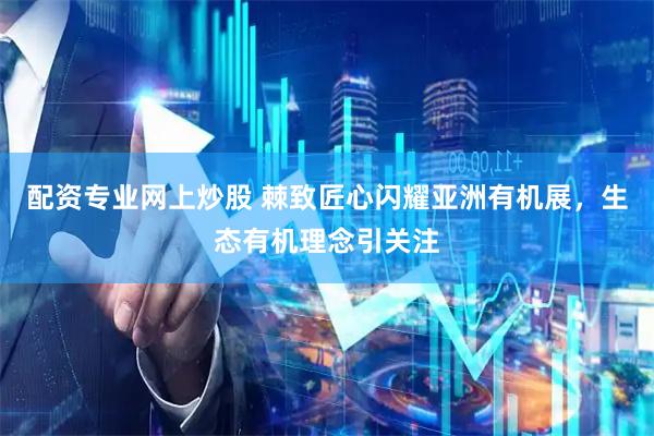 配资专业网上炒股 棘致匠心闪耀亚洲有机展，生态有机理念引关注