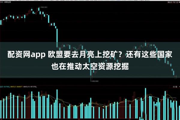 配资网app 欧盟要去月亮上挖矿？还有这些国家也在推动太空资源挖掘