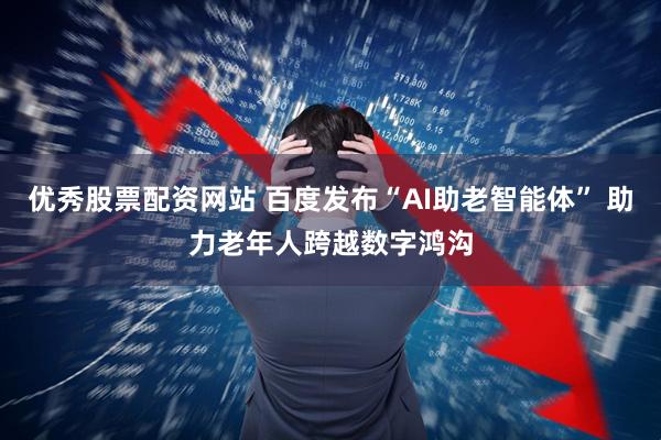 优秀股票配资网站 百度发布“AI助老智能体” 助力老年人跨越数字鸿沟