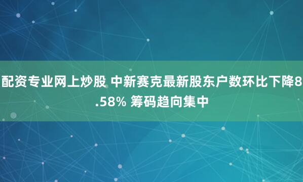 配资专业网上炒股 中新赛克最新股东户数环比下降8.58% 筹码趋向集中