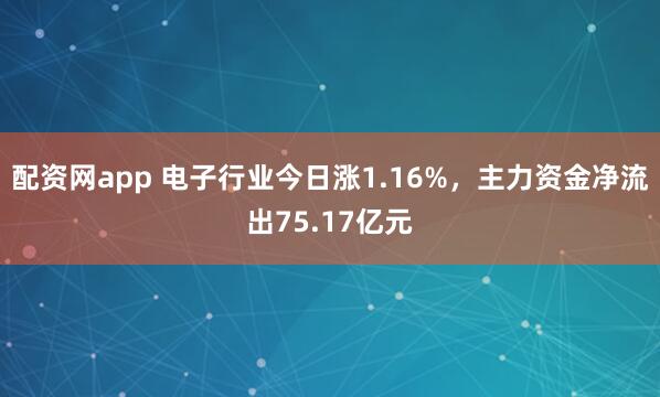 配资网app 电子行业今日涨1.16%，主力资金净流出75.17亿元