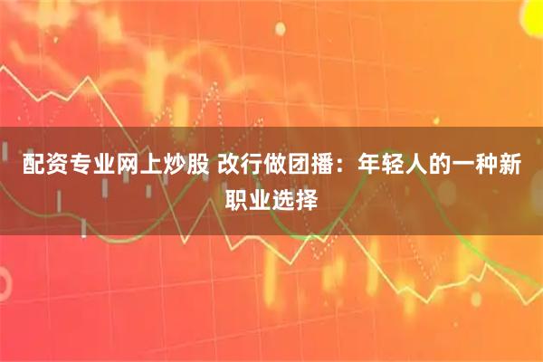 配资专业网上炒股 改行做团播：年轻人的一种新职业选择