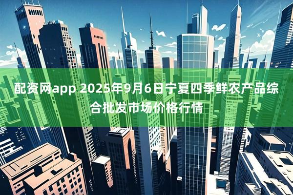 配资网app 2025年9月6日宁夏四季鲜农产品综合批发市场价格行情