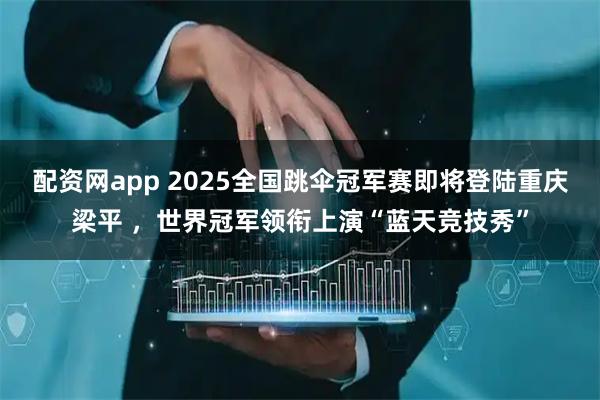 配资网app 2025全国跳伞冠军赛即将登陆重庆梁平 ，世界冠军领衔上演“蓝天竞技秀”