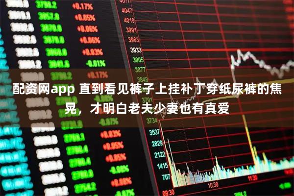 配资网app 直到看见裤子上挂补丁穿纸尿裤的焦晃，才明白老夫少妻也有真爱