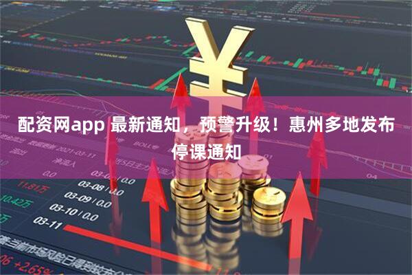 配资网app 最新通知，预警升级！惠州多地发布停课通知