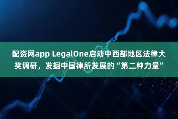 配资网app LegalOne启动中西部地区法律大奖调研，发掘中国律所发展的“第二种力量”