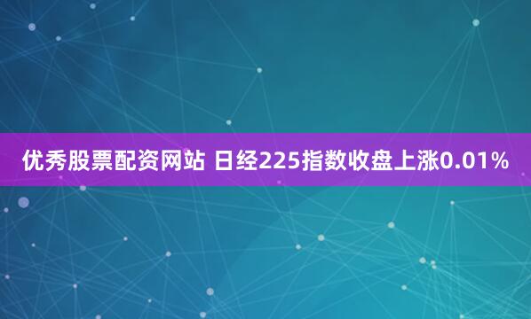 优秀股票配资网站 日经225指数收盘上涨0.01%