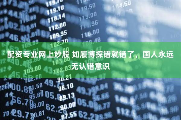 配资专业网上炒股 如履博探错就错了，国人永远无认错意识